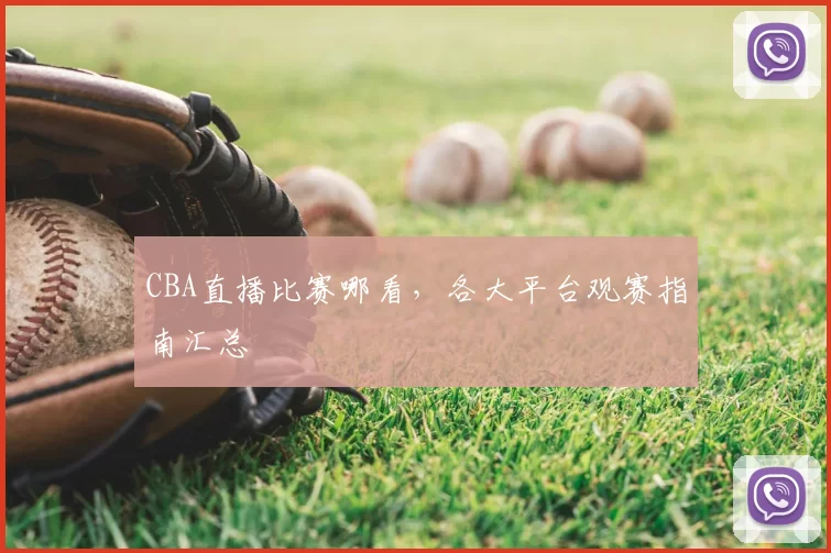CBA直播比赛哪看，各大平台观赛指南汇总