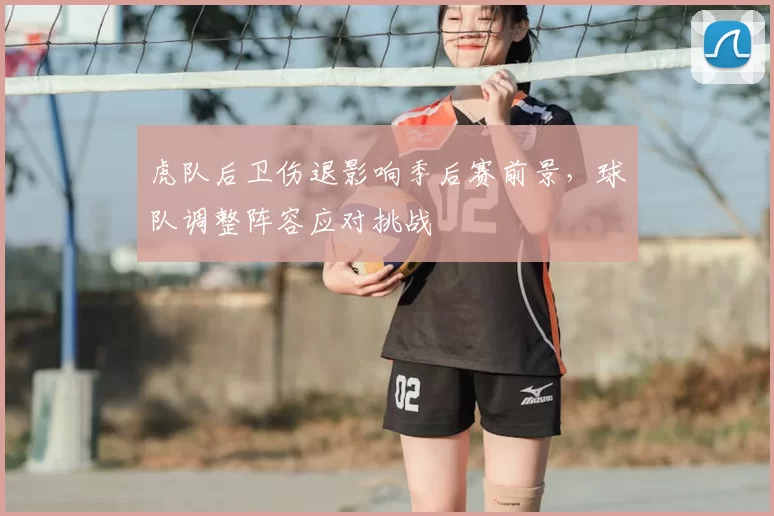 虎队后卫伤退影响季后赛前景,球队调整阵容应对挑战