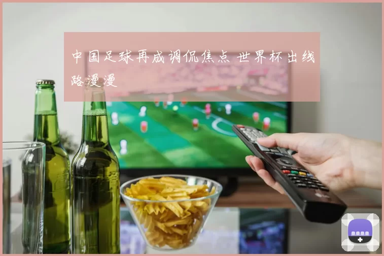中国足球再成调侃焦点 世界杯出线路漫漫