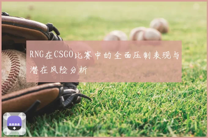 RNG在CSGO比赛中的全面压制表现与潜在风险分析
