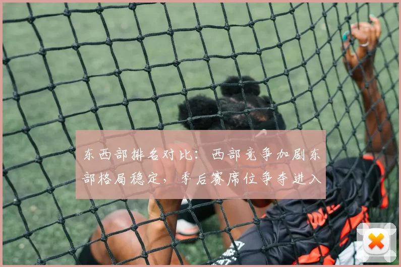 东西部排名对比：西部竞争加剧东部格局稳定，季后赛席位争夺进入白热化