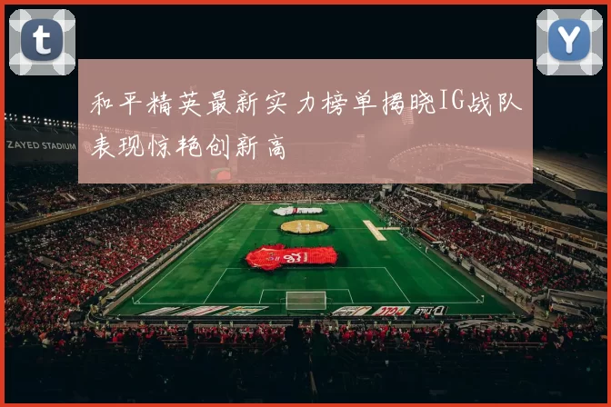 和平精英最新实力榜单揭晓IG战队表现惊艳创新高