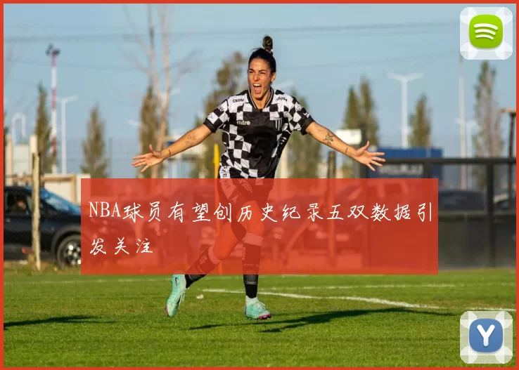 NBA球员有望创历史纪录五双数据引发关注