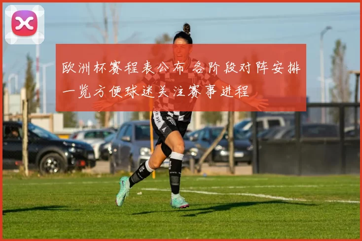 欧洲杯赛程表公布 各阶段对阵安排一览方便球迷关注赛事进程