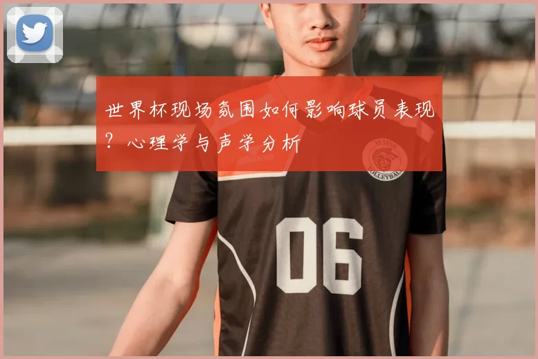 世界杯现场氛围如何影响球员表现?心理学与声学分析
