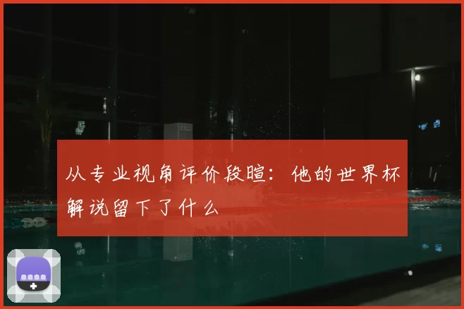 从专业视角评价段暄:他的世界杯解说留下了什么