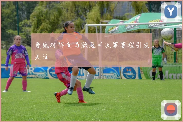 曼城对阵皇马欧冠半决赛赛程引发关注