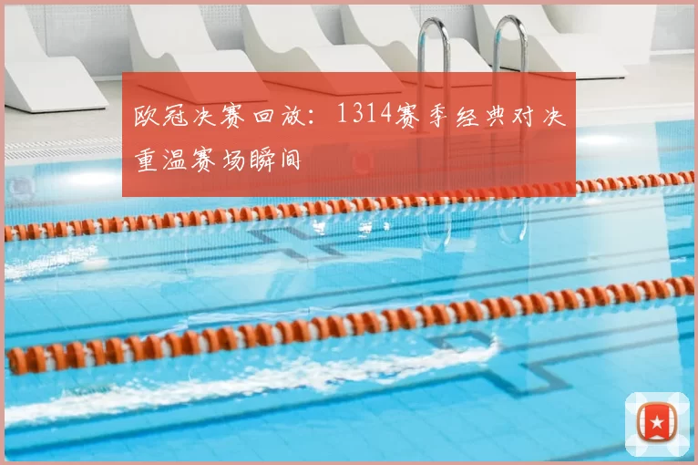 欧冠决赛回放:1314赛季经典对决重温赛场瞬间