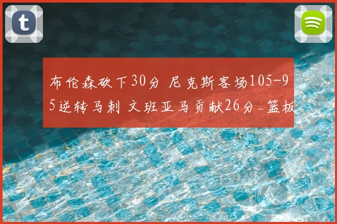 布伦森砍下30分 尼克斯客场105-95逆转马刺 文班亚马贡献26分_篮板_比赛_NBA