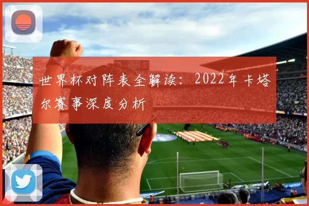世界杯对阵表全解读:2022年卡塔尔赛事深度分析