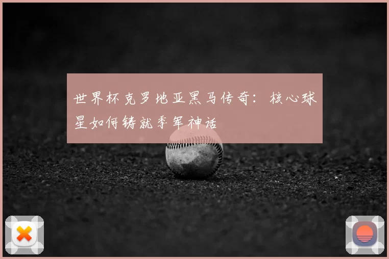 世界杯克罗地亚黑马传奇:核心球星如何铸就季军神话