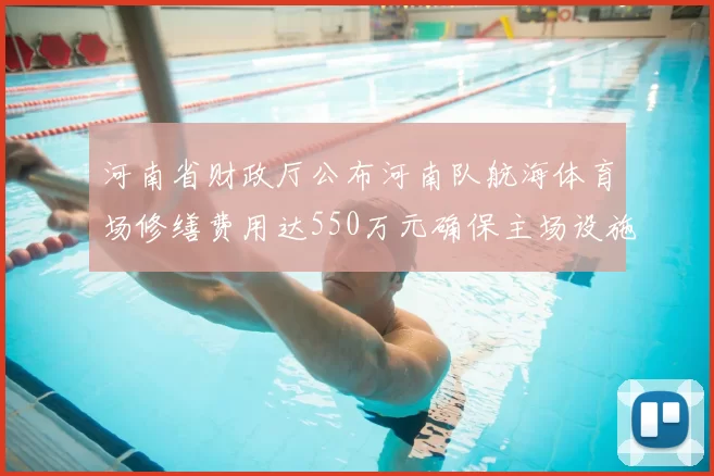 河南省财政厅公布河南队航海体育场修缮费用达550万元确保主场设施安全