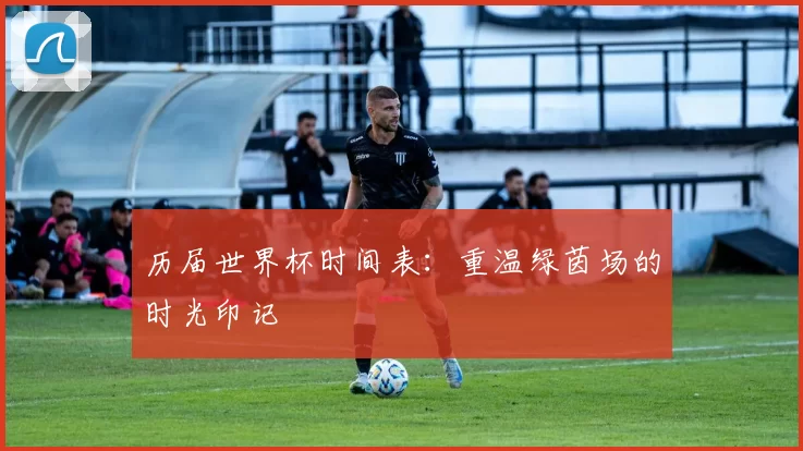 历届世界杯时间表:重温绿茵场的时光印记