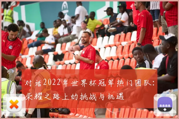 对话2022年世界杯冠军热门团队:荣耀之路上的挑战与机遇