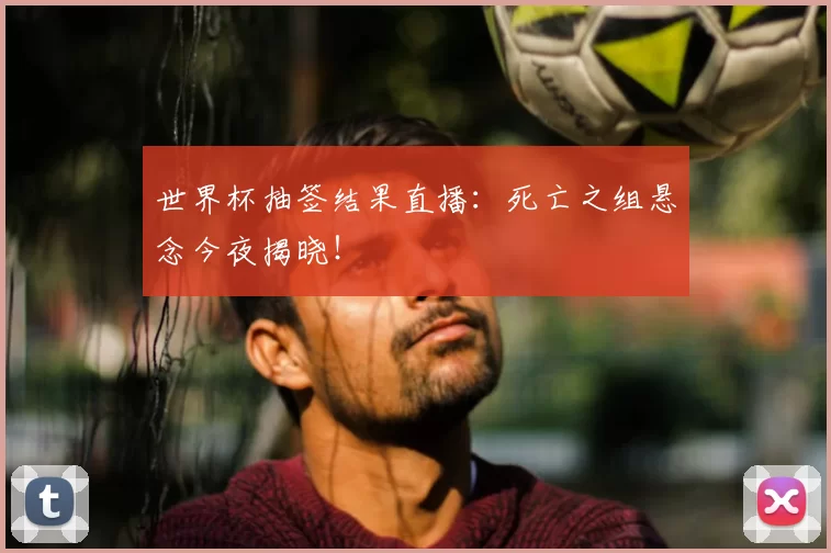 世界杯抽签结果直播:死亡之组悬念今夜揭晓!