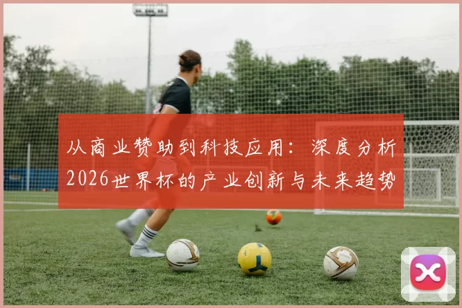 从商业赞助到科技应用:深度分析2026世界杯的产业创新与未来趋势