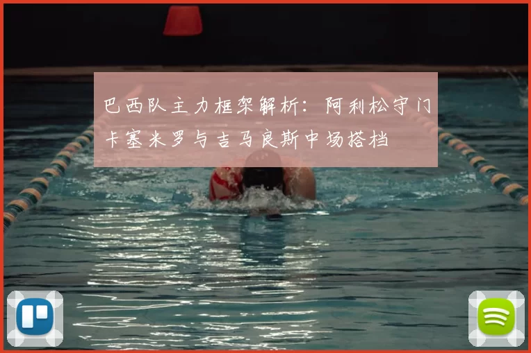 巴西队主力框架解析:阿利松守门卡塞米罗与吉马良斯中场搭档