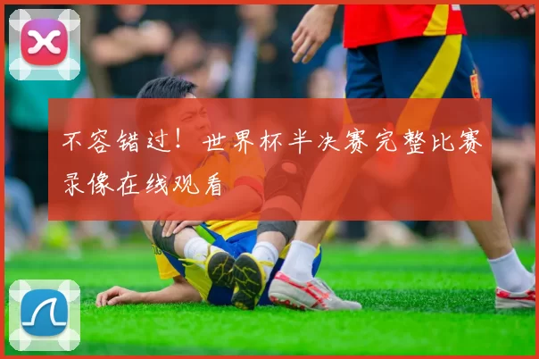 不容错过!世界杯半决赛完整比赛录像在线观看