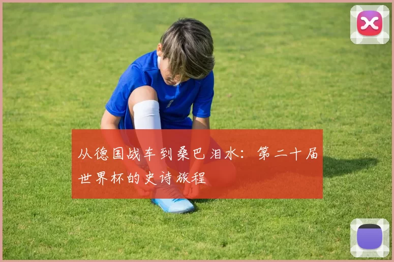 从德国战车到桑巴泪水：第二十届世界杯的史诗旅程