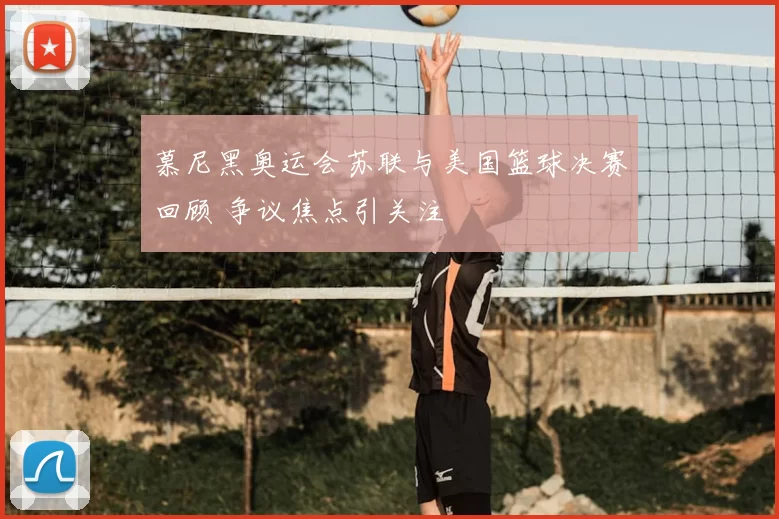 慕尼黑奥运会苏联与美国篮球决赛回顾 争议焦点引关注
