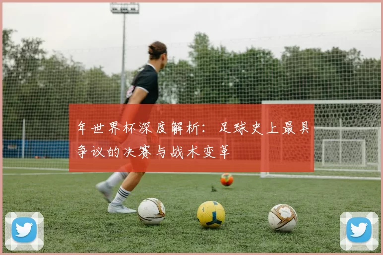 年世界杯深度解析：足球史上最具争议的决赛与战术变革