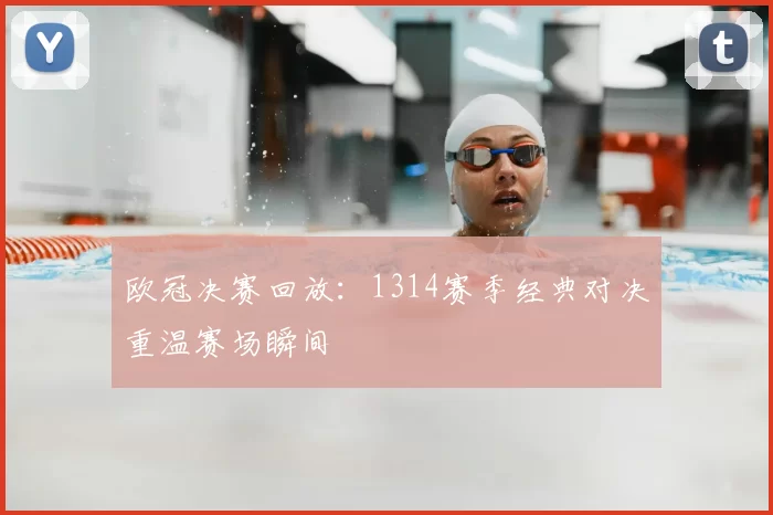 欧冠决赛回放:1314赛季经典对决重温赛场瞬间