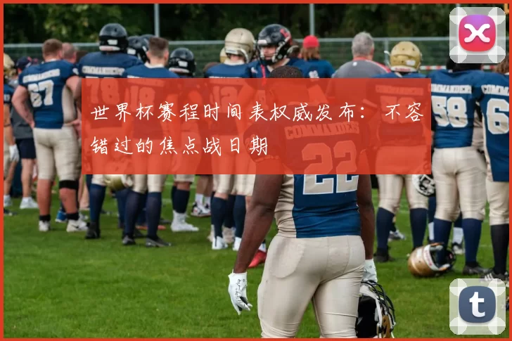 世界杯赛程时间表权威发布:不容错过的焦点战日期