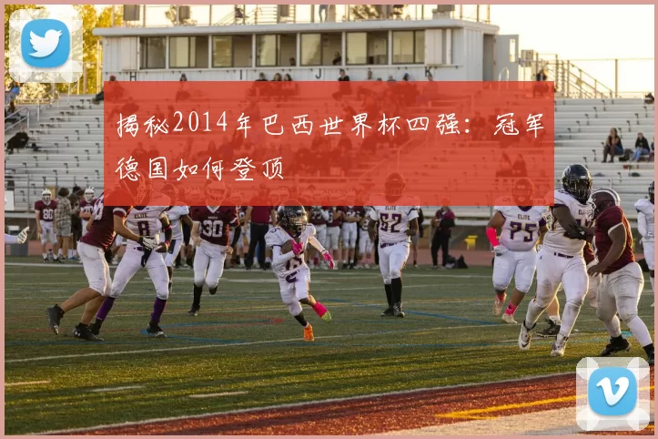 揭秘2014年巴西世界杯四强:冠军德国如何登顶