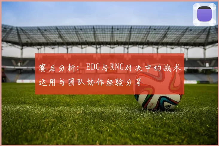 赛后分析:EDG与RNG对决中的战术运用与团队协作经验分享