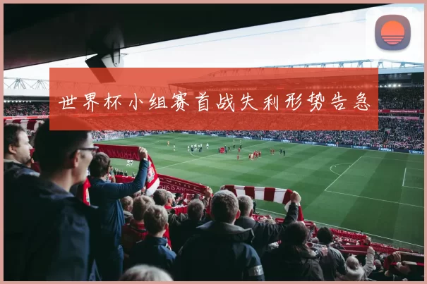 世界杯小组赛首战失利形势告急