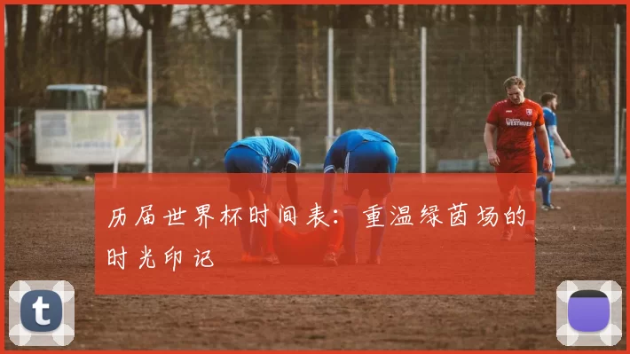 历届世界杯时间表:重温绿茵场的时光印记