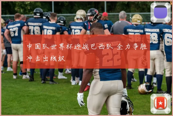 中国队世界杯迎战巴西队 全力争胜冲击出线权