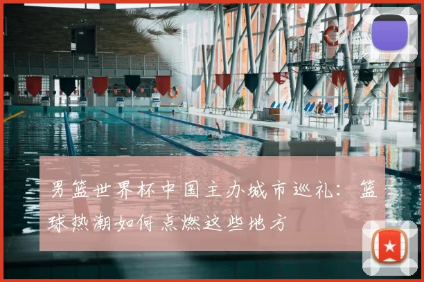 男篮世界杯中国主办城市巡礼:篮球热潮如何点燃这些地方