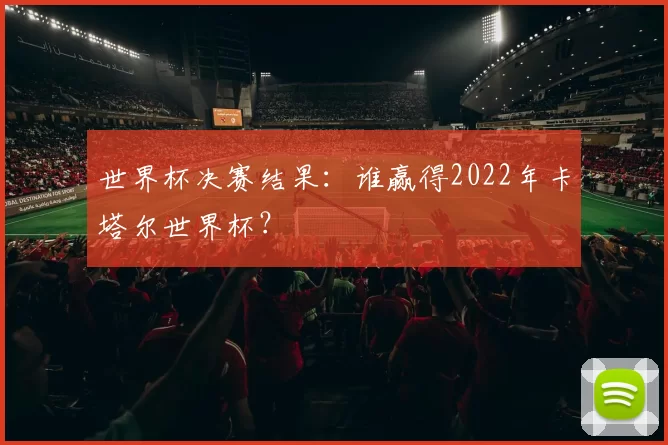 世界杯决赛结果:谁赢得2022年卡塔尔世界杯?