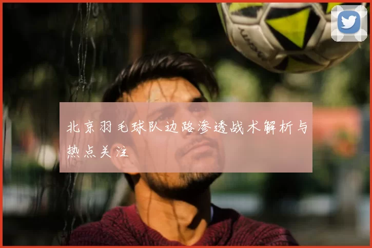 北京羽毛球队边路渗透战术解析与热点关注