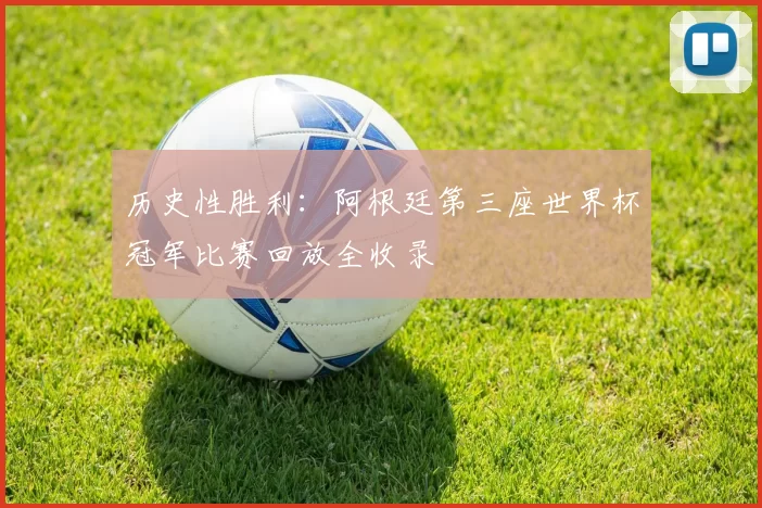 历史性胜利:阿根廷第三座世界杯冠军比赛回放全收录