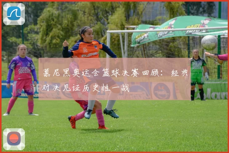慕尼黑奥运会篮球决赛回顾:经典对决见证历史性一战