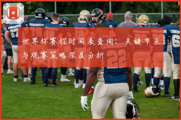 世界杯赛程时间表查询:关键节点与观赛策略深度分析