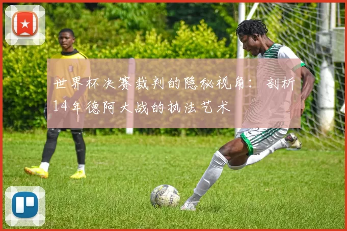 世界杯决赛裁判的隐秘视角:剖析14年德阿大战的执法艺术