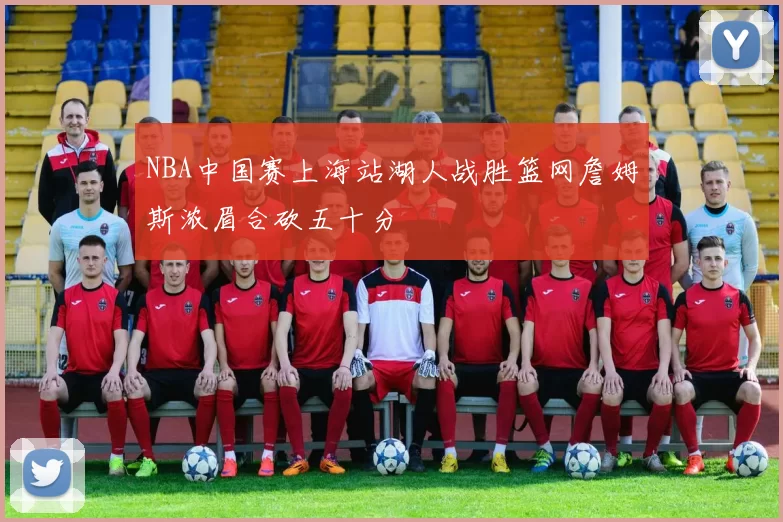 NBA中国赛上海站湖人战胜篮网詹姆斯浓眉合砍五十分