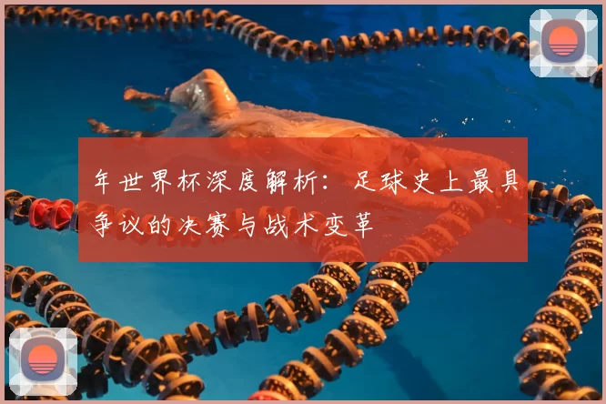 年世界杯深度解析：足球史上最具争议的决赛与战术变革