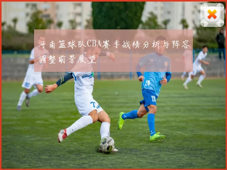 河南篮球队CBA赛季战绩分析与阵容调整前景展望