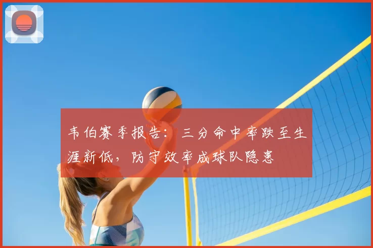 韦伯赛季报告：三分命中率跌至生涯新低，防守效率成球队隐患