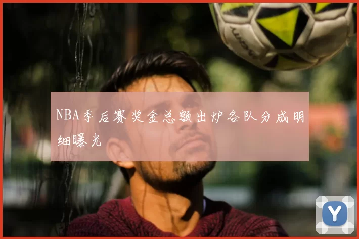 NBA季后赛奖金总额出炉各队分成明细曝光