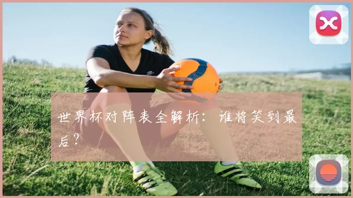 世界杯对阵表全解析:谁将笑到最后?