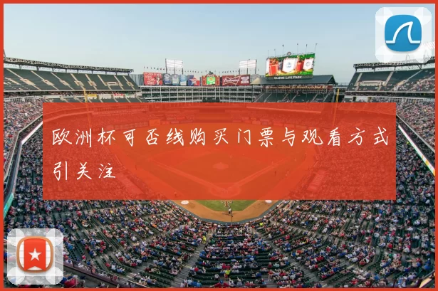 欧洲杯可否线购买门票与观看方式引关注