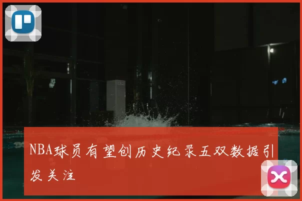 NBA球员有望创历史纪录五双数据引发关注