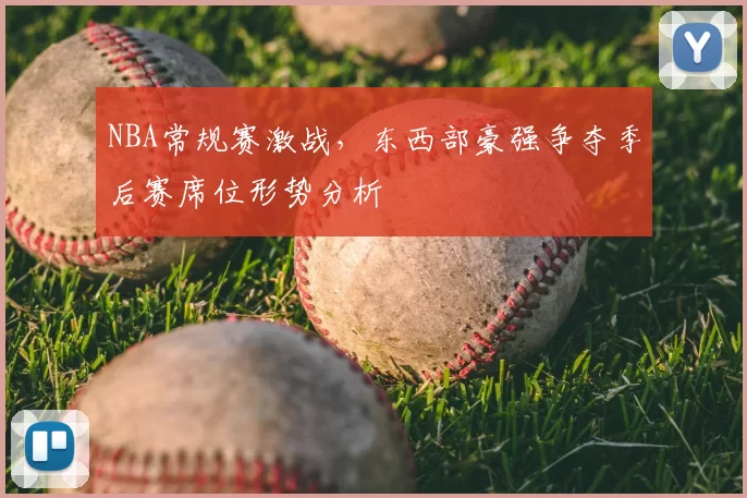 NBA常规赛激战,东西部豪强争夺季后赛席位形势分析