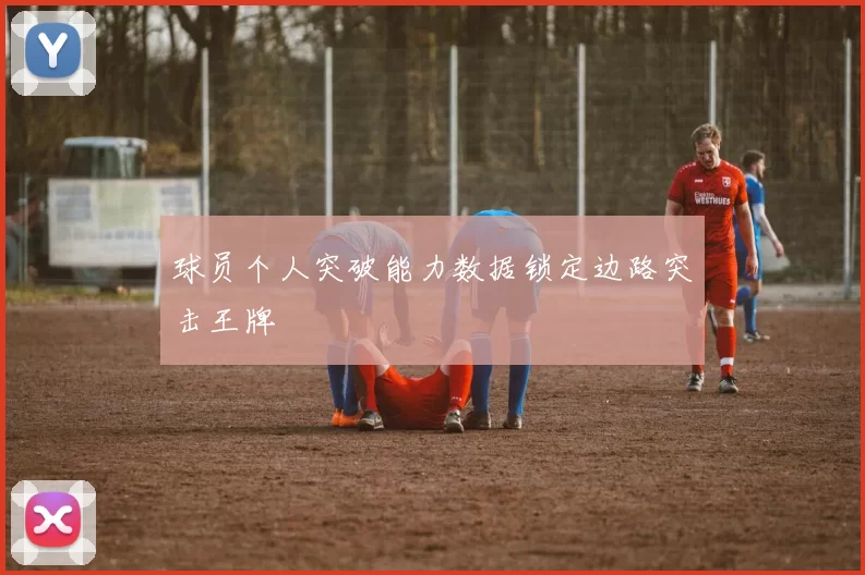 球员个人突破能力数据锁定边路突击王牌