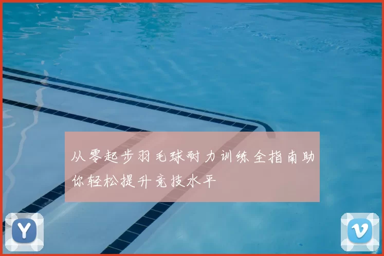 从零起步羽毛球耐力训练全指南助你轻松提升竞技水平